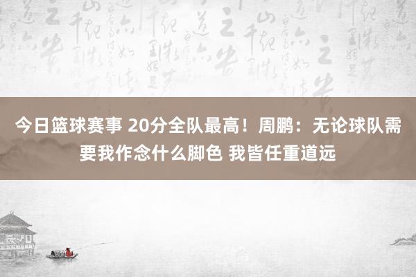 今日篮球赛事 20分全队最高！周鹏：无论球队需要我作念什么脚色 我皆任重道远