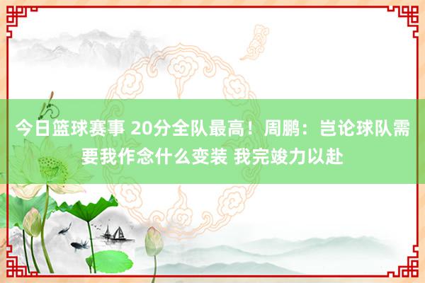 今日篮球赛事 20分全队最高！周鹏：岂论球队需要我作念什么变装 我完竣力以赴