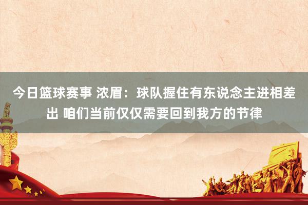 今日篮球赛事 浓眉：球队握住有东说念主进相差出 咱们当前仅仅需要回到我方的节律