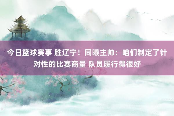 今日篮球赛事 胜辽宁！同曦主帅：咱们制定了针对性的比赛商量 队员履行得很好