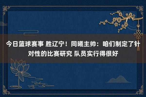 今日篮球赛事 胜辽宁！同曦主帅：咱们制定了针对性的比赛研究 队员实行得很好