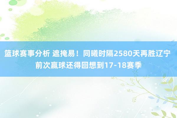 篮球赛事分析 遮掩易！同曦时隔2580天再胜辽宁 前次赢球还得回想到17-18赛季