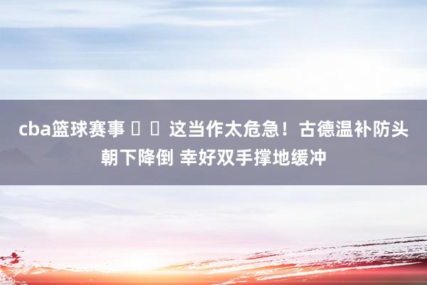 cba篮球赛事 ⚠️这当作太危急！古德温补防头朝下降倒 幸好双手撑地缓冲