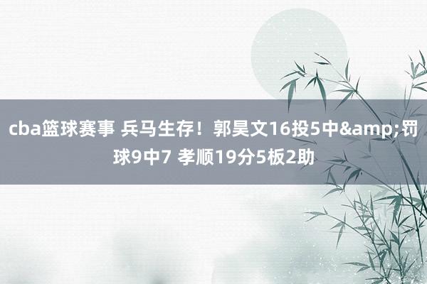 cba篮球赛事 兵马生存！郭昊文16投5中&罚球9中7 孝顺19分5板2助