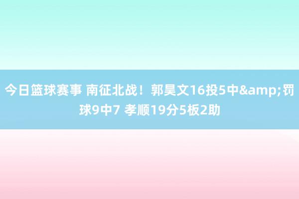 今日篮球赛事 南征北战！郭昊文16投5中&罚球9中7 孝顺19分5板2助