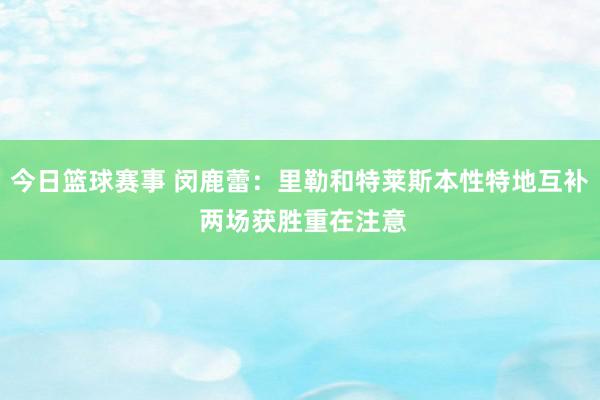 今日篮球赛事 闵鹿蕾：里勒和特莱斯本性特地互补 两场获胜重在注意