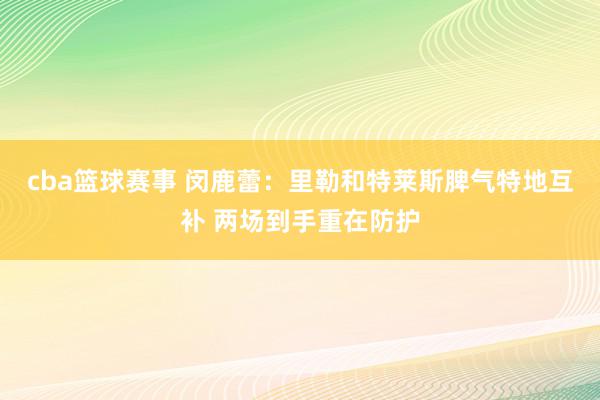 cba篮球赛事 闵鹿蕾：里勒和特莱斯脾气特地互补 两场到手重在防护