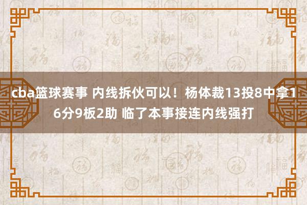 cba篮球赛事 内线拆伙可以！杨体裁13投8中拿16分9板2助 临了本事接连内线强打