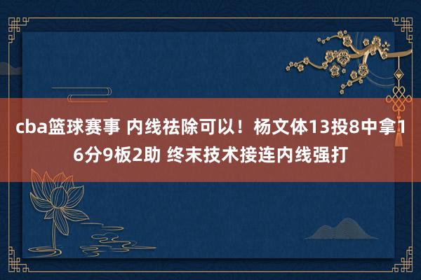 cba篮球赛事 内线祛除可以！杨文体13投8中拿16分9板2助 终末技术接连内线强打