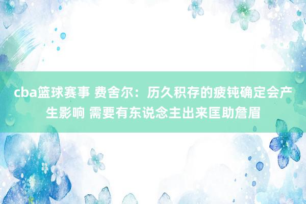 cba篮球赛事 费舍尔：历久积存的疲钝确定会产生影响 需要有东说念主出来匡助詹眉