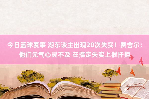 今日篮球赛事 湖东谈主出现20次失实！费舍尔：他们元气心灵不及 在搞定失实上很扞拒