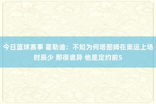 今日篮球赛事 霍勒迪：不知为何塔图姆在奥运上场时辰少 那很诡异 他是定约前5