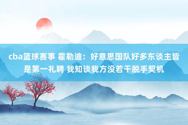 cba篮球赛事 霍勒迪：好意思国队好多东谈主皆是第一礼聘 我知谈我方没若干脱手契机