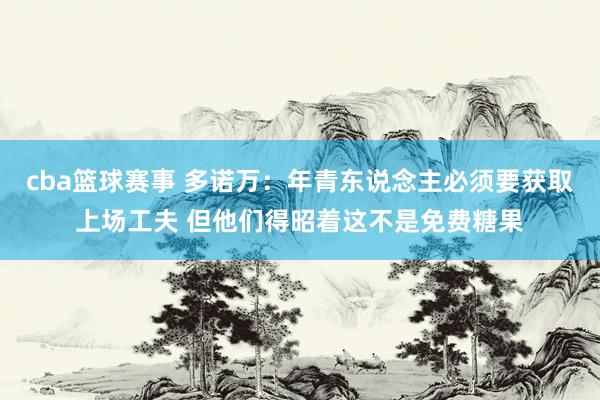 cba篮球赛事 多诺万：年青东说念主必须要获取上场工夫 但他们得昭着这不是免费糖果