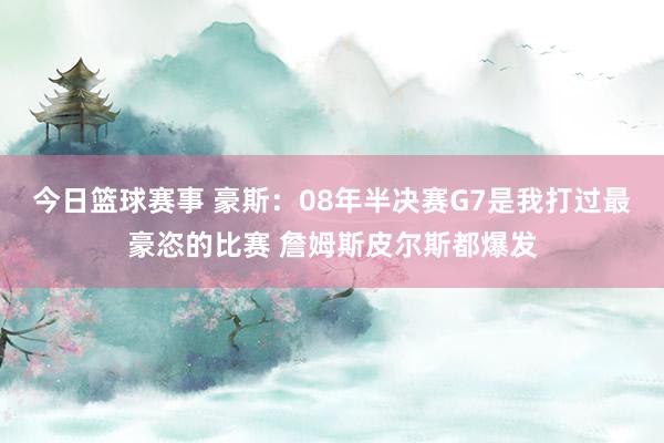 今日篮球赛事 豪斯：08年半决赛G7是我打过最豪恣的比赛 詹姆斯皮尔斯都爆发