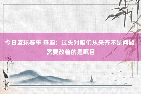 今日篮球赛事 基迪：过失对咱们从来齐不是问题 需要改善的是瞩目