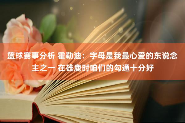 篮球赛事分析 霍勒迪：字母是我最心爱的东说念主之一 在雄鹿时咱们的勾通十分好