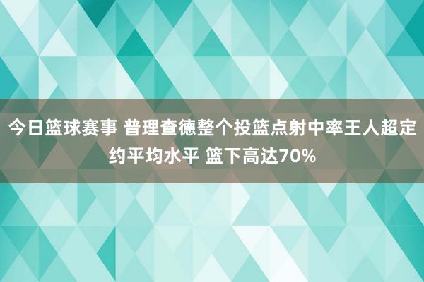 今日篮球赛事 普理查德整个投篮点射中率王人超定约平均水平 篮下高达70%