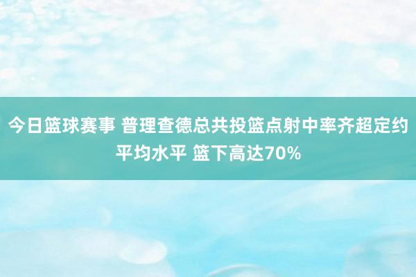 今日篮球赛事 普理查德总共投篮点射中率齐超定约平均水平 篮下高达70%