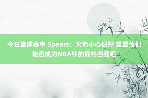 今日篮球赛事 Spears：火箭小心很好 望望他们能否成为NBA杯的最终四强吧