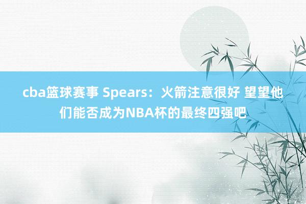 cba篮球赛事 Spears：火箭注意很好 望望他们能否成为NBA杯的最终四强吧