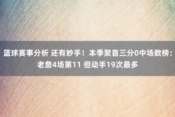 篮球赛事分析 还有妙手！本季聚首三分0中场数榜：老詹4场第11 但动手19次最多