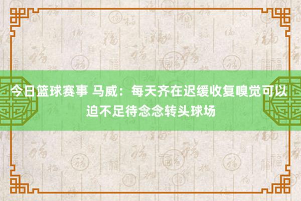 今日篮球赛事 马威：每天齐在迟缓收复嗅觉可以 迫不足待念念转头球场