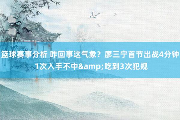 篮球赛事分析 咋回事这气象？廖三宁首节出战4分钟 1次入手不中&吃到3次犯规