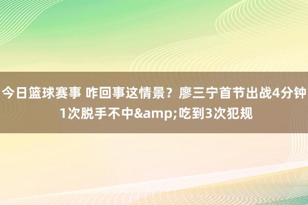 今日篮球赛事 咋回事这情景？廖三宁首节出战4分钟 1次脱手不中&吃到3次犯规