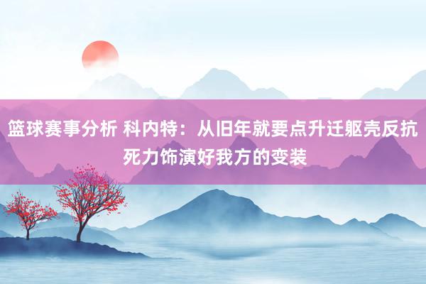 篮球赛事分析 科内特：从旧年就要点升迁躯壳反抗 死力饰演好我方的变装