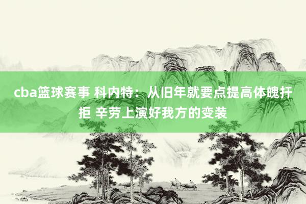 cba篮球赛事 科内特：从旧年就要点提高体魄扞拒 辛劳上演好我方的变装