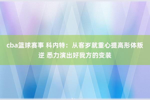 cba篮球赛事 科内特：从客岁就重心提高形体叛逆 悉力演出好我方的变装