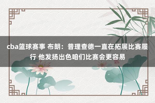 cba篮球赛事 布朗：普理查德一直在拓展比赛履行 他发扬出色咱们比赛会更容易