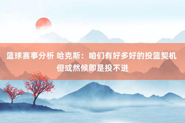 篮球赛事分析 哈克斯：咱们有好多好的投篮契机 但或然候即是投不进