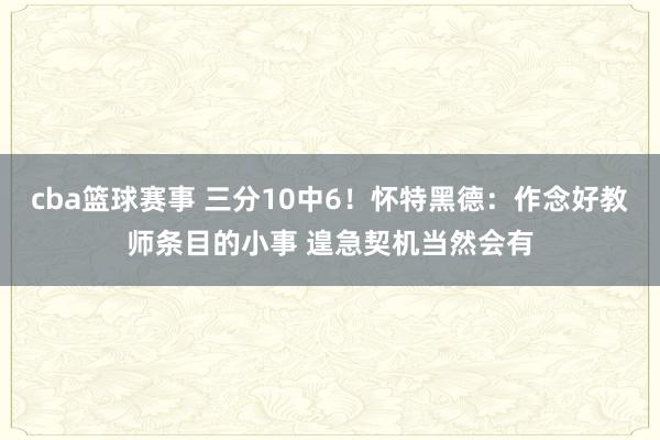 cba篮球赛事 三分10中6！怀特黑德：作念好教师条目的小事 遑急契机当然会有