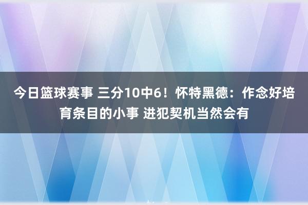 今日篮球赛事 三分10中6！怀特黑德：作念好培育条目的小事 进犯契机当然会有