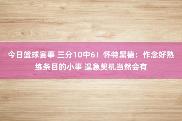 今日篮球赛事 三分10中6！怀特黑德：作念好熟练条目的小事 遑急契机当然会有