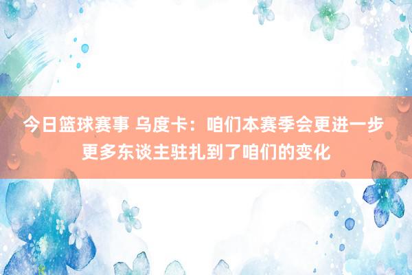 今日篮球赛事 乌度卡：咱们本赛季会更进一步 更多东谈主驻扎到了咱们的变化