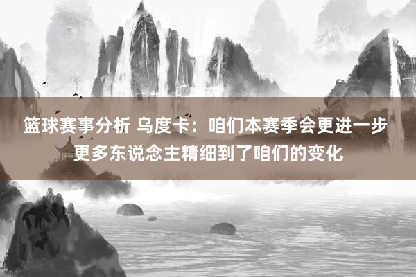 篮球赛事分析 乌度卡：咱们本赛季会更进一步 更多东说念主精细到了咱们的变化