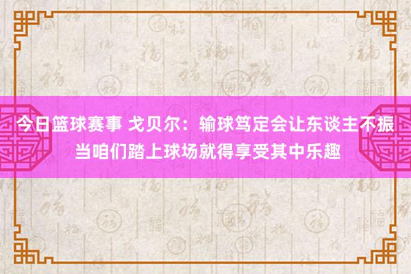 今日篮球赛事 戈贝尔：输球笃定会让东谈主不振 当咱们踏上球场就得享受其中乐趣