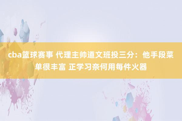 cba篮球赛事 代理主帅道文班投三分：他手段菜单很丰富 正学习奈何用每件火器