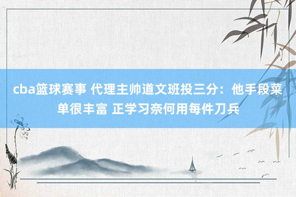 cba篮球赛事 代理主帅道文班投三分：他手段菜单很丰富 正学习奈何用每件刀兵