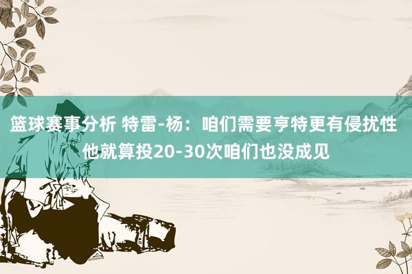 篮球赛事分析 特雷-杨：咱们需要亨特更有侵扰性 他就算投20-30次咱们也没成见