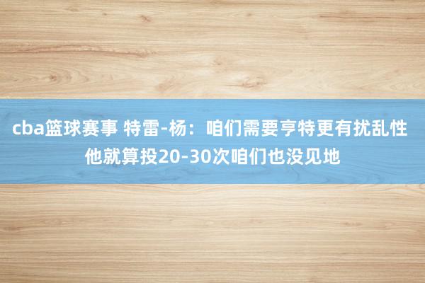 cba篮球赛事 特雷-杨：咱们需要亨特更有扰乱性 他就算投20-30次咱们也没见地