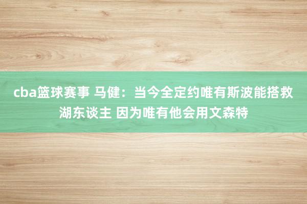 cba篮球赛事 马健：当今全定约唯有斯波能搭救湖东谈主 因为唯有他会用文森特