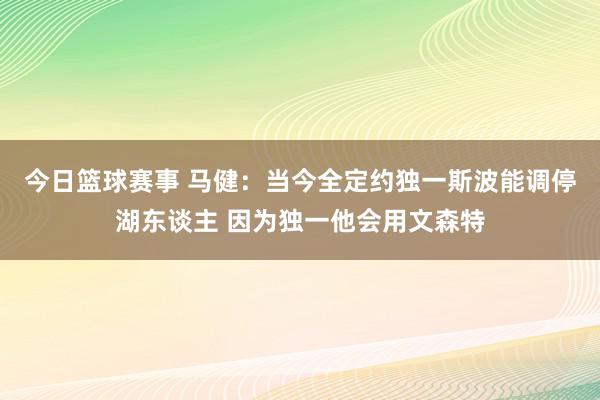 今日篮球赛事 马健：当今全定约独一斯波能调停湖东谈主 因为独一他会用文森特