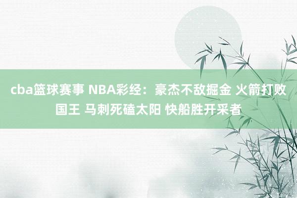 cba篮球赛事 NBA彩经：豪杰不敌掘金 火箭打败国王 马刺死磕太阳 快船胜开采者