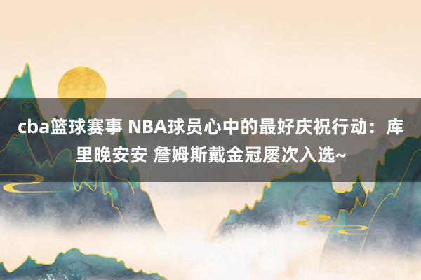 cba篮球赛事 NBA球员心中的最好庆祝行动：库里晚安安 詹姆斯戴金冠屡次入选~