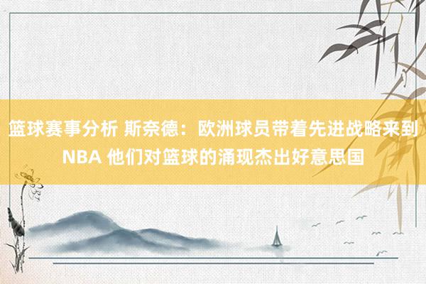 篮球赛事分析 斯奈德：欧洲球员带着先进战略来到NBA 他们对篮球的涌现杰出好意思国