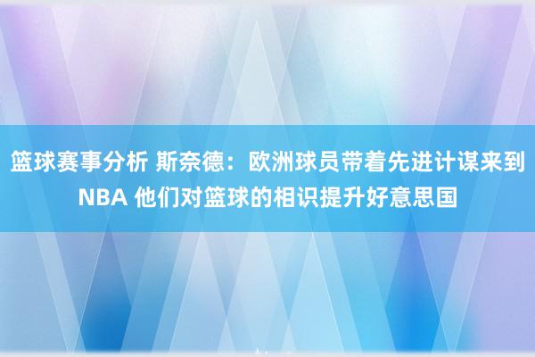 篮球赛事分析 斯奈德：欧洲球员带着先进计谋来到NBA 他们对篮球的相识提升好意思国